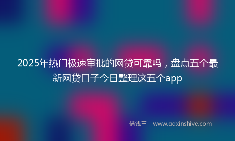 2025年热门极速审批的网贷可靠吗，盘点五个最新网贷口子今日整理这五个app