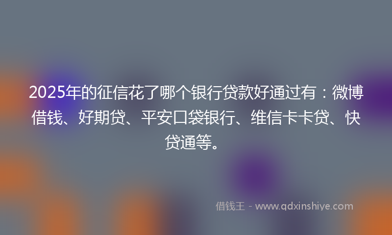 2025年的征信花了哪个银行贷款好通过有：微博借钱、好期贷、平安口袋银行、维信卡卡贷、快贷通等。
