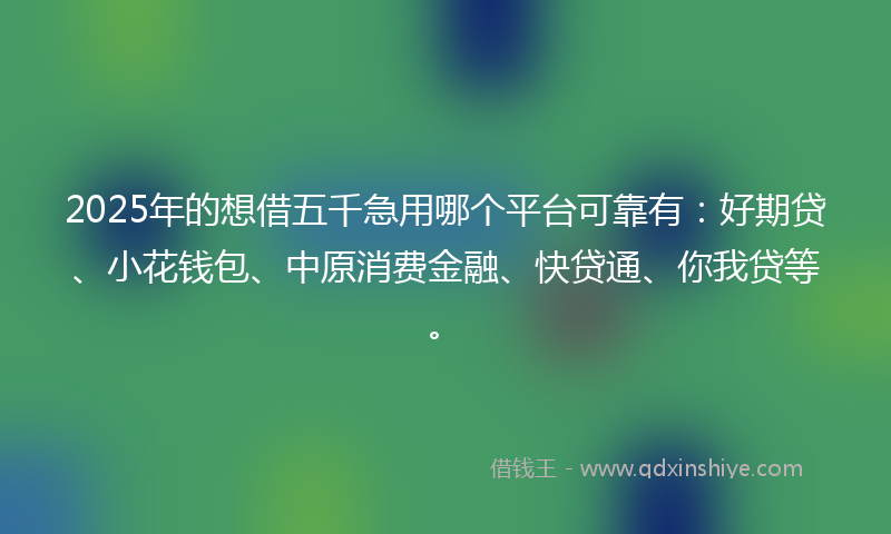 2025年的想借五千急用哪个平台可靠有：好期贷、小花钱包、中原消费金融、快贷通、你我贷等。
