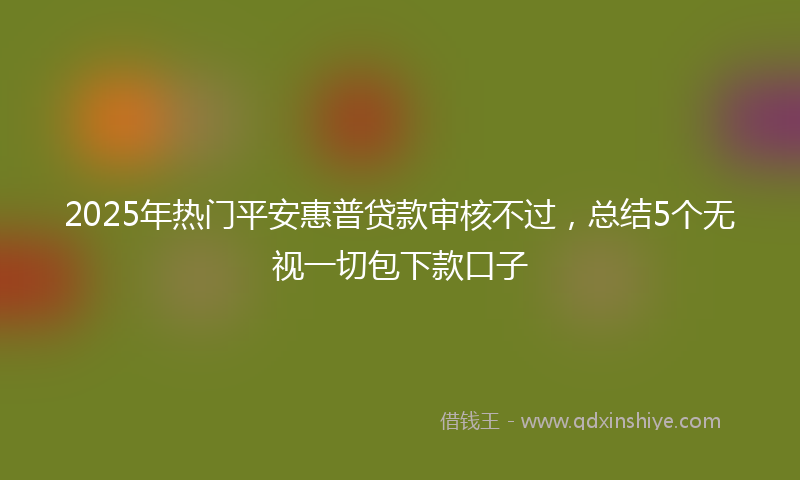 2025年热门平安惠普贷款审核不过，总结5个无视一切包下款口子