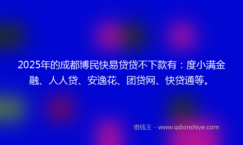 2025年的成都博民快易贷贷不下款有：度小满金融、人人贷、安逸花、团贷网、快贷通等。