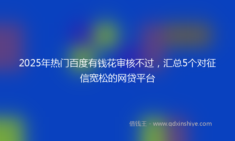 2025年热门百度有钱花审核不过,汇总5个对征信宽松的网贷平台