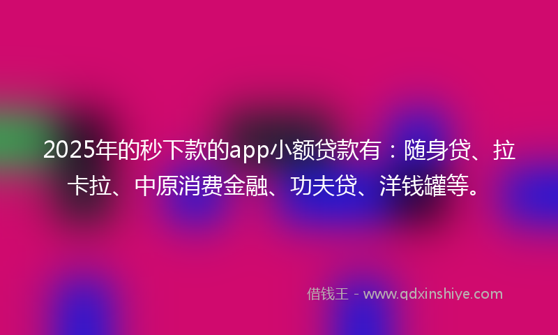 2025年的秒下款的app小额贷款有：随身贷、拉卡拉、中原消费金融、功夫贷、洋钱罐等。