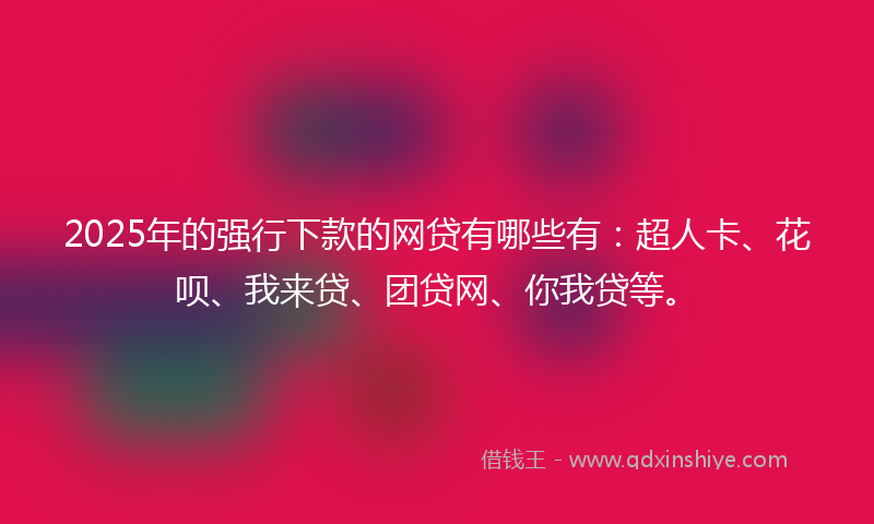2025年的强行下款的网贷有哪些有：超人卡、花呗、我来贷、团贷网、你我贷等。
