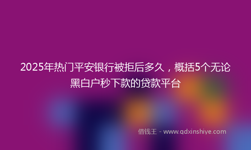 2025年热门平安银行被拒后多久，概括5个无论黑白户秒下款的贷款平台