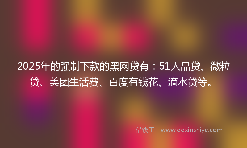 2025年的强制下款的黑网贷有：51人品贷、微粒贷、美团生活费、百度有钱花、滴水贷等。