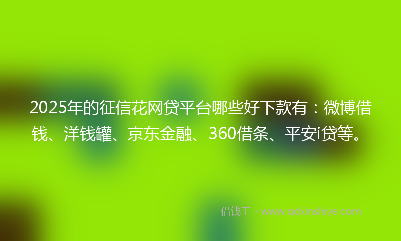 2025年的征信花网贷平台哪些好下款有：微博借钱、洋钱罐、京东金融、360借条、平安i贷等。