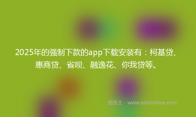2025年的强制下款的app下载安装有：柯基贷、惠商贷、省呗、融逸花、你我贷等。
