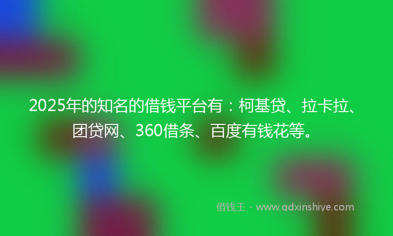 2025年的知名的借钱平台有：柯基贷、拉卡拉、团贷网、360借条、百度有钱花等。