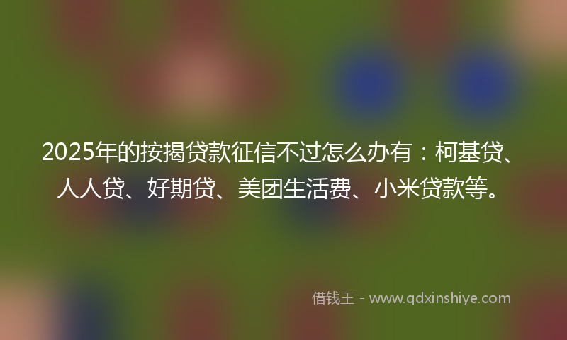 2025年的按揭贷款征信不过怎么办有：柯基贷、人人贷、好期贷、美团生活费、小米贷款等。
