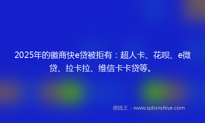 2025年的徽商快e贷被拒有：超人卡、花呗、e微贷、拉卡拉、维信卡卡贷等。