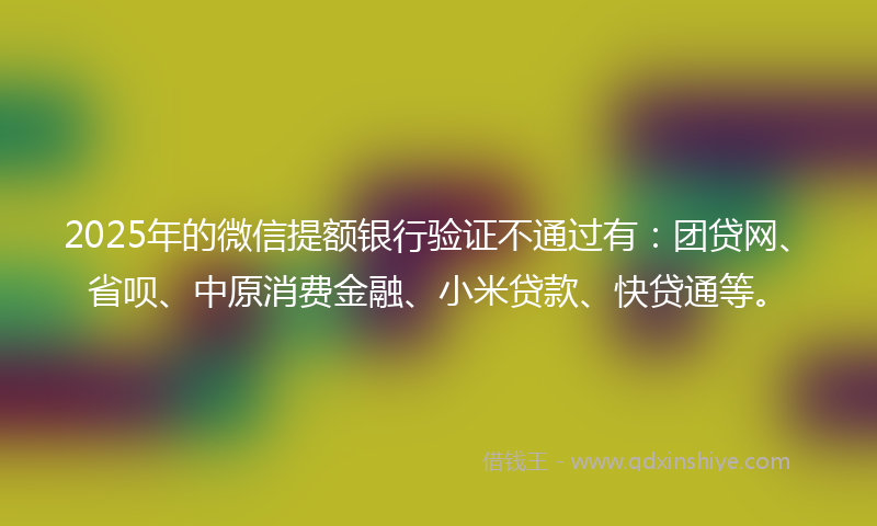 2025年的微信提额银行验证不通过有：团贷网、省呗、中原消费金融、小米贷款、快贷通等。