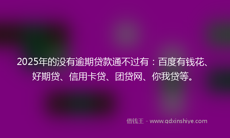 2025年的没有逾期贷款通不过有：百度有钱花、好期贷、信用卡贷、团贷网、你我贷等。