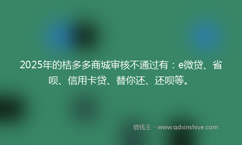 2025年的桔多多商城审核不通过有：e微贷、省呗、信用卡贷、替你还、还呗等。