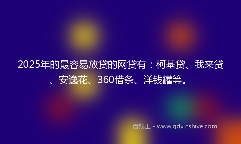 2025年的最容易放贷的网贷有：柯基贷、我来贷、安逸花、360借条、洋钱罐等。