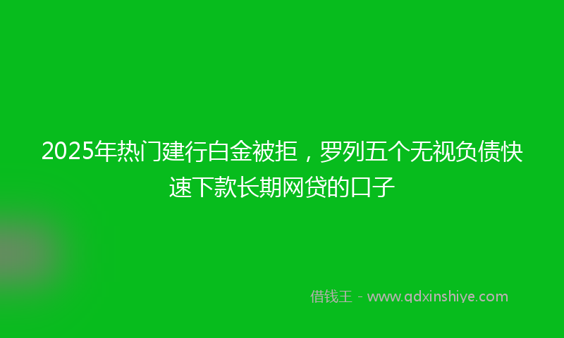 2025年热门建行白金被拒，罗列五个无视负债快速下款长期网贷的口子