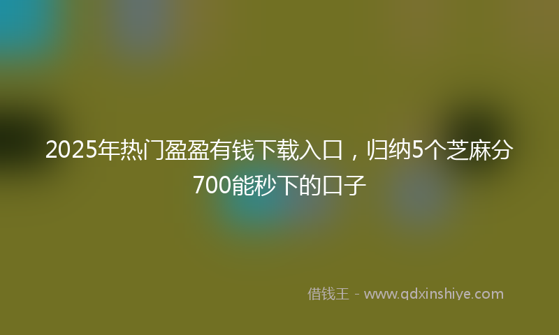 2025年热门盈盈有钱下载入口，归纳5个芝麻分700能秒下的口子