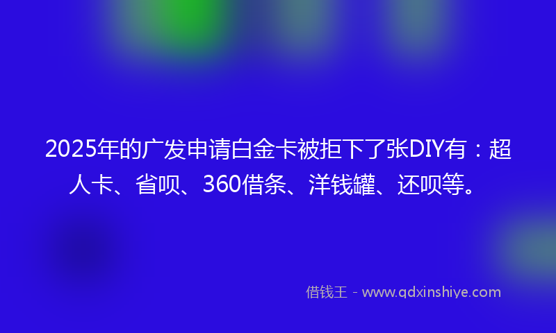 2025年的广发申请白金卡被拒下了张DIY有：超人卡、省呗、360借条、洋钱罐、还呗等。