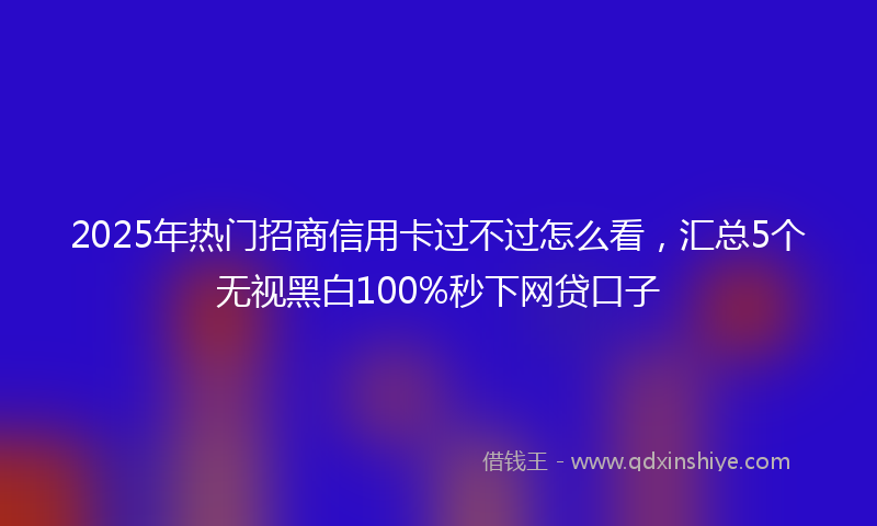 2025年热门招商信用卡过不过怎么看，汇总5个无视黑白100%秒下网贷口子