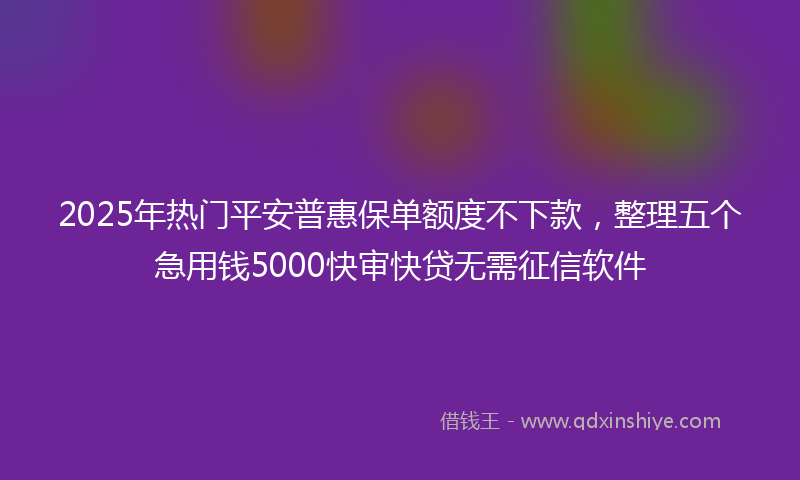 2025年热门平安普惠保单额度不下款，整理五个急用钱5000快审快贷无需征信软件