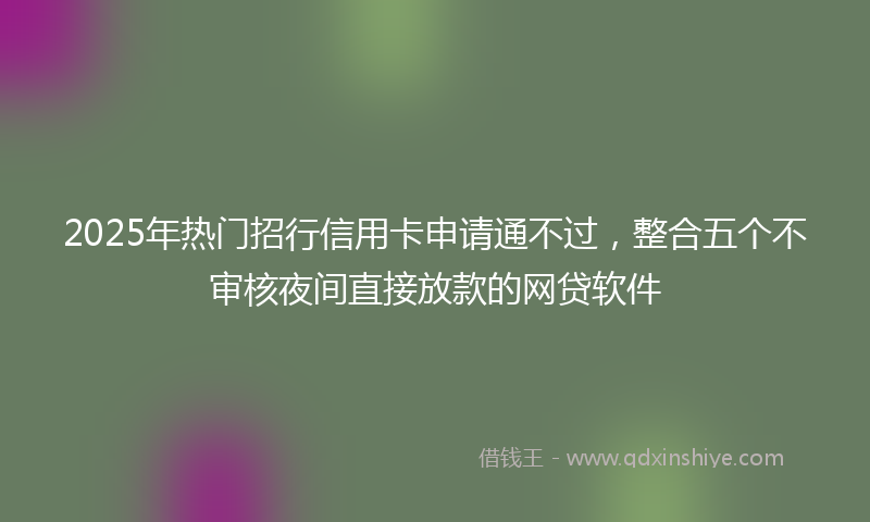 2025年热门招行信用卡申请通不过，整合五个不审核夜间直接放款的网贷软件