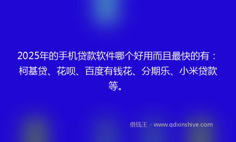 2025年的手机贷款软件哪个好用而且最快的有：柯基贷、花呗、百度有钱花、分期乐、小米贷款等。