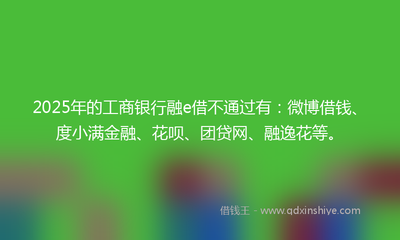 2025年的工商银行融e借不通过有：微博借钱、度小满金融、花呗、团贷网、融逸花等。