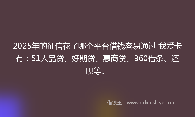 2025年的征信花了哪个平台借钱容易通过 我爱卡有：51人品贷、好期贷、惠商贷、360借条、还呗等。