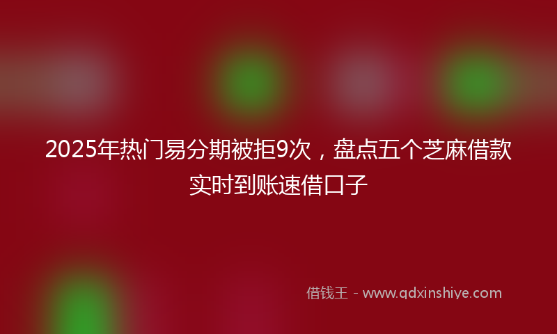 2025年热门易分期被拒9次，盘点五个芝麻借款实时到账速借口子