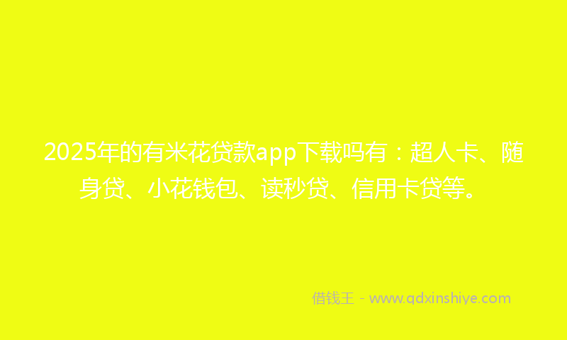 2025年的有米花贷款app下载吗有：超人卡、随身贷、小花钱包、读秒贷、信用卡贷等。