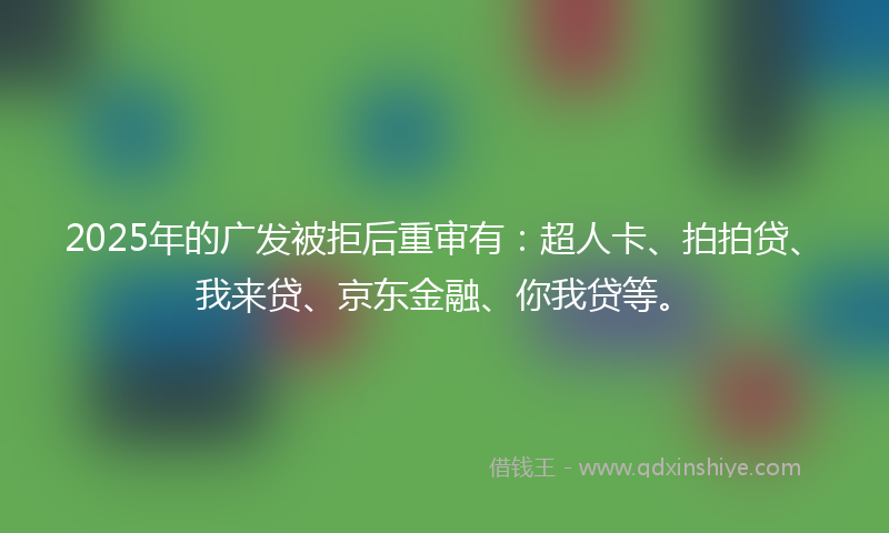 2025年的广发被拒后重审有：超人卡、拍拍贷、我来贷、京东金融、你我贷等。