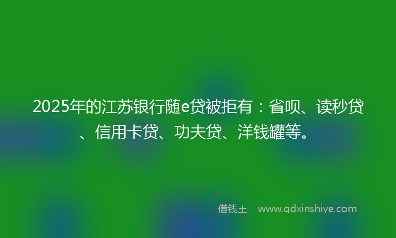 2025年的江苏银行随e贷被拒有：省呗、读秒贷、信用卡贷、功夫贷、洋钱罐等。
