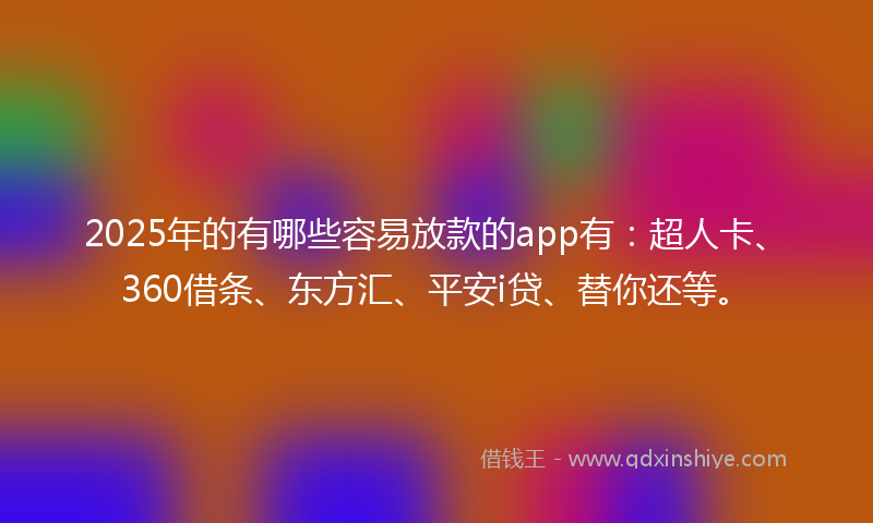 2025年的有哪些容易放款的app有：超人卡、360借条、东方汇、平安i贷、替你还等。
