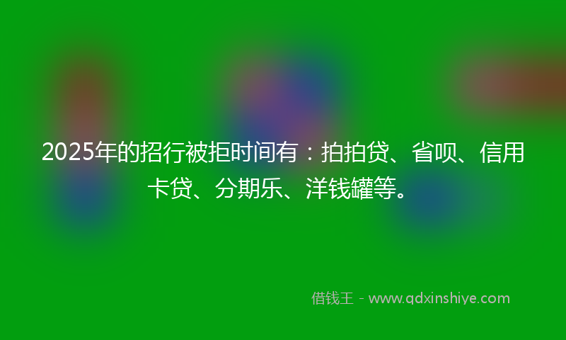 2025年的招行被拒时间有：拍拍贷、省呗、信用卡贷、分期乐、洋钱罐等。