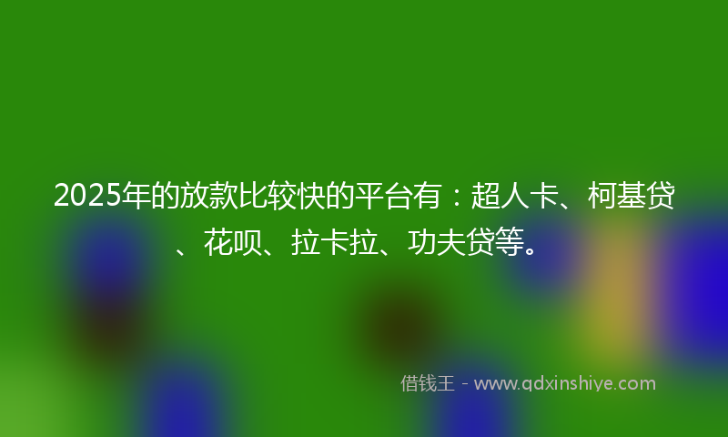 2025年的放款比较快的平台有：超人卡、柯基贷、花呗、拉卡拉、功夫贷等。