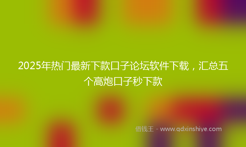 2025年热门最新下款口子论坛软件下载，汇总五个高炮口子秒下款