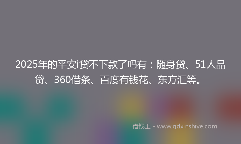 2025年的平安i贷不下款了吗有：随身贷、51人品贷、360借条、百度有钱花、东方汇等。