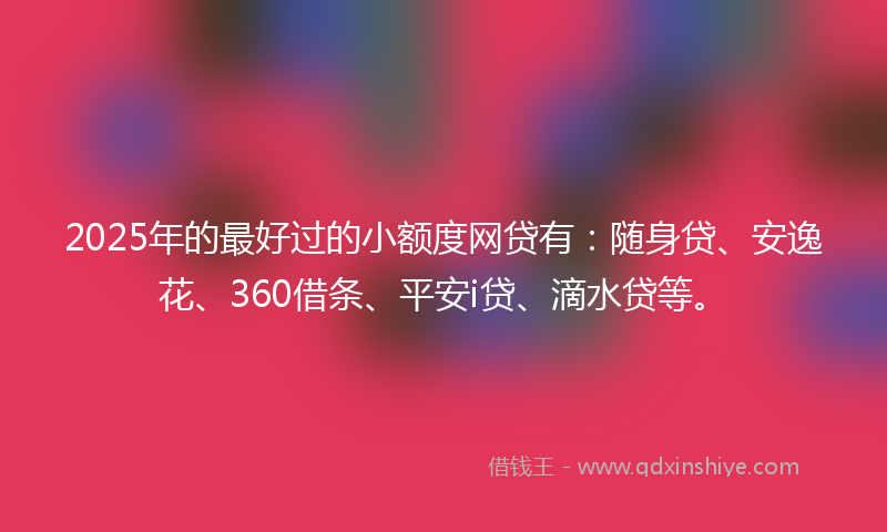 2025年的最好过的小额度网贷有：随身贷、安逸花、360借条、平安i贷、滴水贷等。