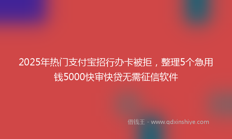 2025年热门支付宝招行办卡被拒，整理5个急用钱5000快审快贷无需征信软件