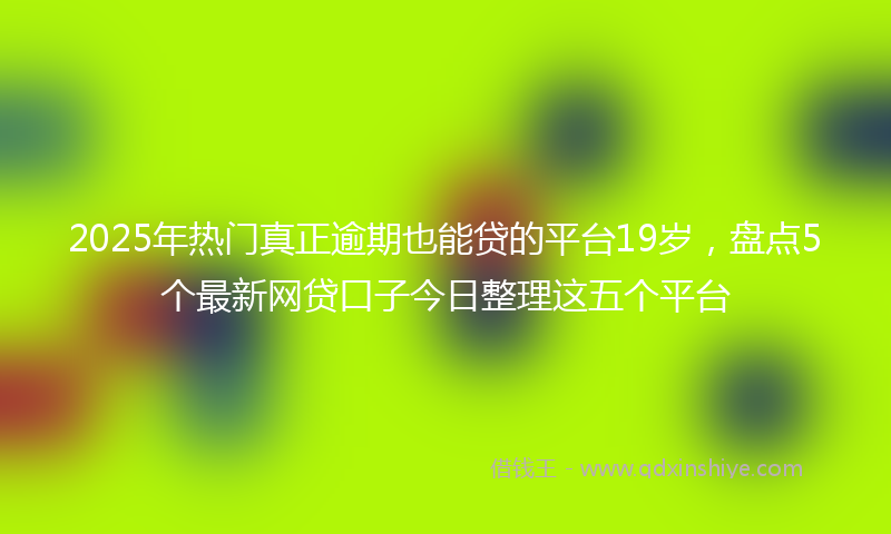 2025年热门真正逾期也能贷的平台19岁，盘点5个最新网贷口子今日整理这五个平台