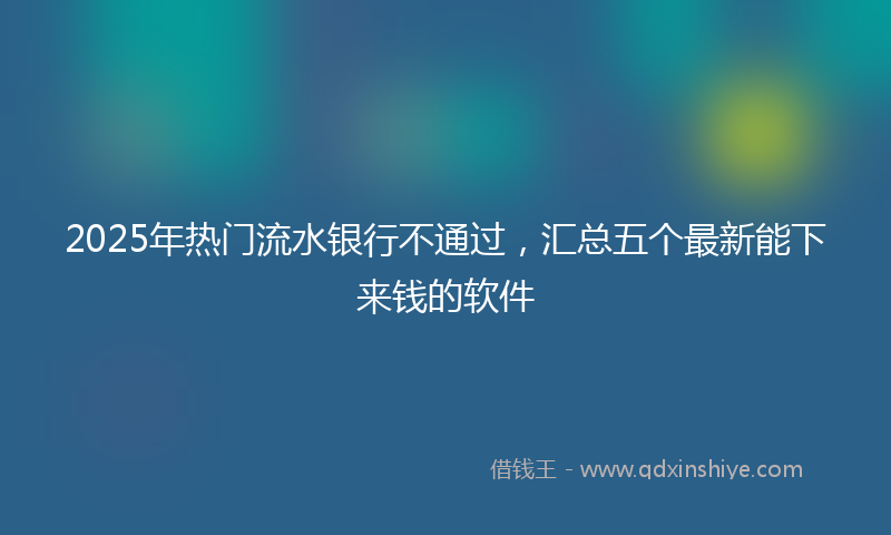 2025年热门流水银行不通过，汇总五个最新能下来钱的软件