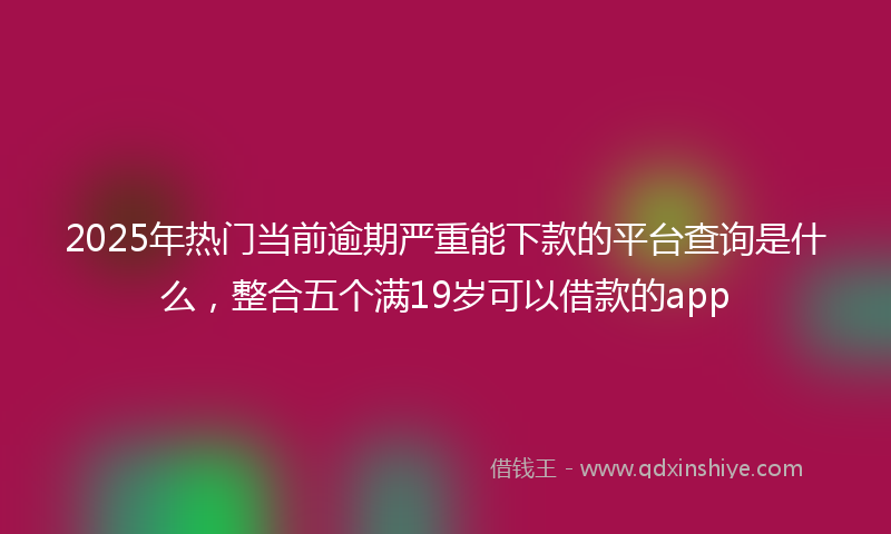 2025年热门当前逾期严重能下款的平台查询是什么，整合五个满19岁可以借款的app