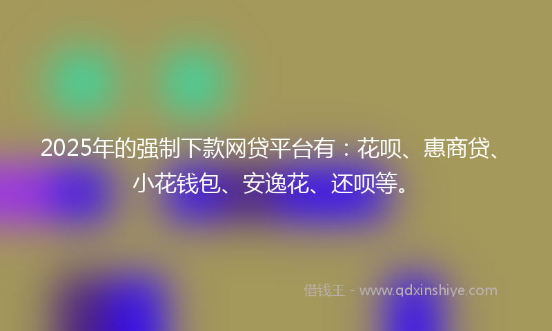 2025年的强制下款网贷平台有：花呗、惠商贷、小花钱包、安逸花、还呗等。