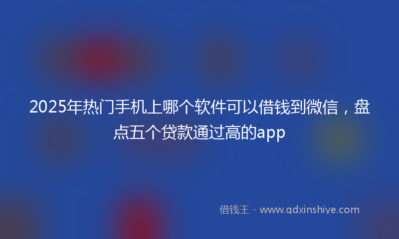 2025年热门手机上哪个软件可以借钱到微信，盘点五个贷款通过高的app