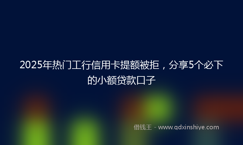 2025年热门工行信用卡提额被拒，分享5个必下的小额贷款口子