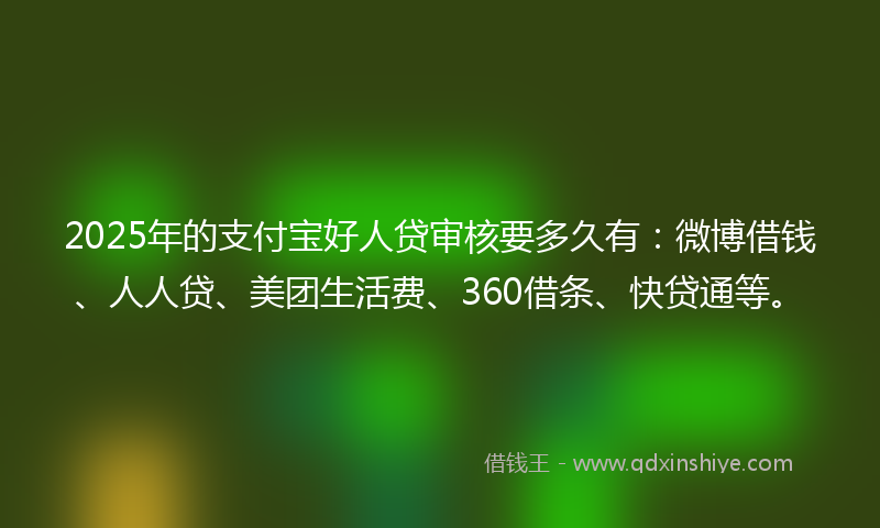 2025年的支付宝好人贷审核要多久有：微博借钱、人人贷、美团生活费、360借条、快贷通等。