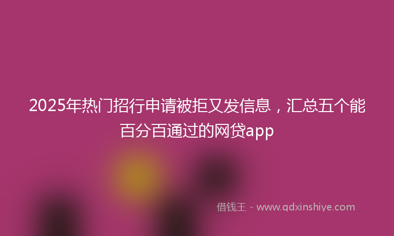2025年热门招行申请被拒又发信息，汇总五个能百分百通过的网贷app