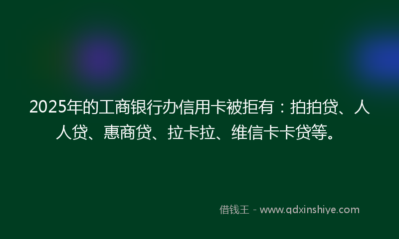 2025年的工商银行办信用卡被拒有：拍拍贷、人人贷、惠商贷、拉卡拉、维信卡卡贷等。