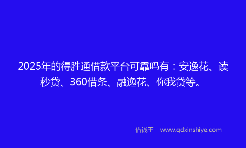 2025年的得胜通借款平台可靠吗有：安逸花、读秒贷、360借条、融逸花、你我贷等。