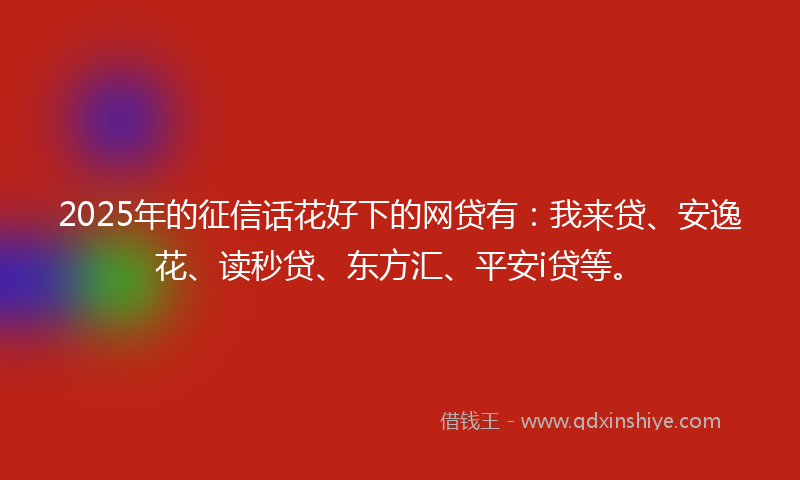 2025年的征信话花好下的网贷有：我来贷、安逸花、读秒贷、东方汇、平安i贷等。